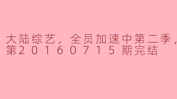 大陆综艺，全员加速中第二季，更新至第20160715期完结