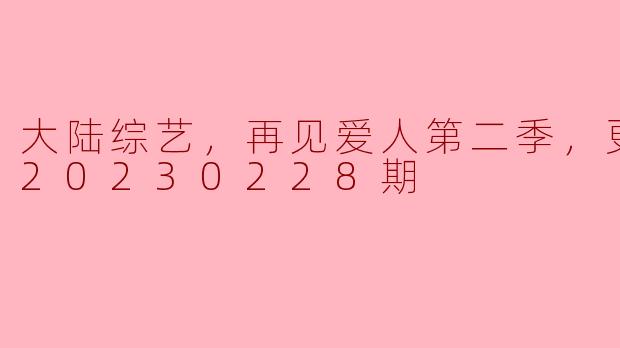 ### 大陆综艺《再见爱人》第二维的情感探索：更新至20230228期