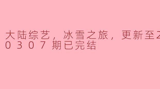 大陆综艺，冰雪之旅，更新至20220307期已完结