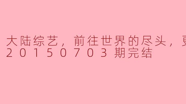 大陆综艺《前往世界的尽头》更新至第20150703期完结，这档节目主要讲了些什么内容呢？**