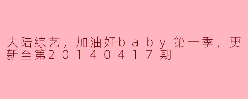 大陆综艺《加油好Baby》第一季更新到第20140417期，有哪些精彩看点？****