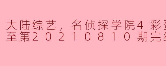 大陆综艺《名侦探学院4彩蛋版》更新至第20210810期完结，节目中有哪些精彩的彩蛋和看点？****