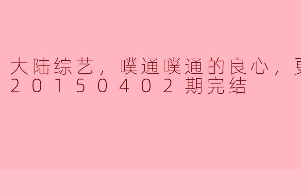 大陆综艺，噗通噗通的良心，更新至第20150402期完结