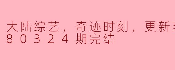 大陆综艺《奇迹时刻》：一场梦想与感动的华彩盛宴