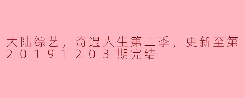 大陆综艺，奇遇人生第二季，更新至第20191203期完结