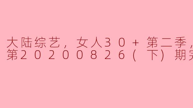 大陆综艺《女人30+》第二季完结回顾：绽放自我，智慧与魅力并存