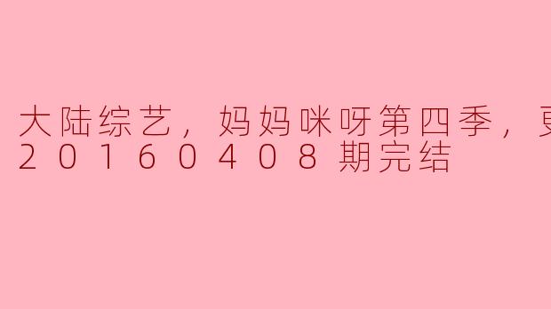 大陆综艺，妈妈咪呀第四季，更新至第20160408期完结
