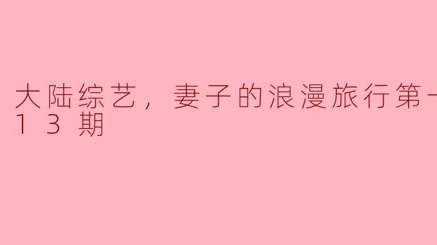 ### 探寻爱与成长的旅程——《妻子的浪漫旅行第一季》全13期回顾
