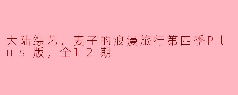 大陆综艺《妻子的浪漫旅行》第四季Plus版有什么特别之处？