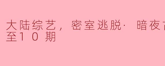 大陆综艺，密室逃脱·暗夜古宅，更新至10期