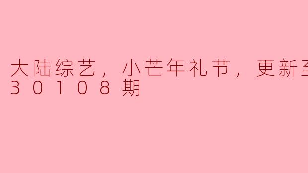 ### 《大陆综艺《小芒年礼节》20230108期综述》