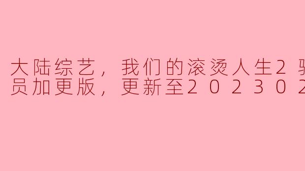 大陆综艺，我们的滚烫人生2骑行季会员加更版，更新至20230205期