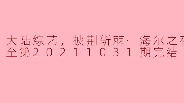 大陆综艺，披荆斩棘·海尔之夜，更新至第20211031期完结