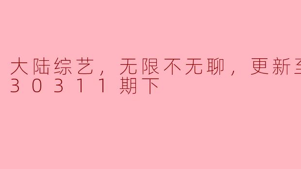 大陆综艺，《无限不无聊》精彩不断，更新至2023年3月11日