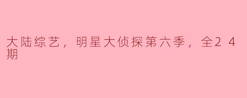大陆综艺，明星大侦探第六季，全24期