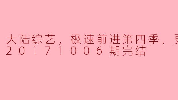 大陆综艺，极速前进第四季，更新至第20171006期完结