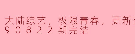 大陆综艺，极限青春，更新至第20190822期完结