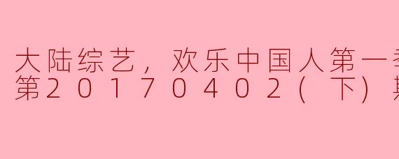 大陆综艺，欢乐中国人第一季，更新至第20170402(下)期完结