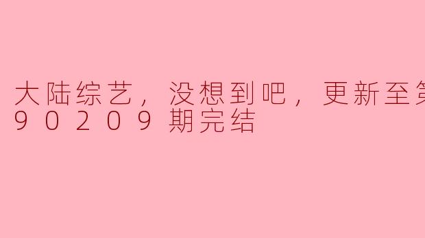 大陆综艺，没想到吧，更新至第20190209期完结