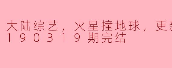 大陆综艺，火星撞地球，更新至第20190319期完结