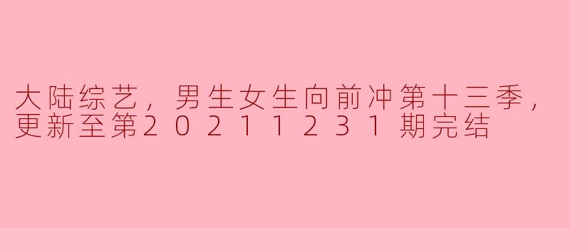 大陆综艺《男生女生向前冲》第十三季更新到第20211231期完结，这一季有哪些亮点和变化？