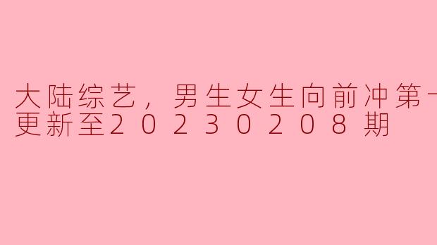 大陆综艺，男生女生向前冲第十四季，更新至20230208期