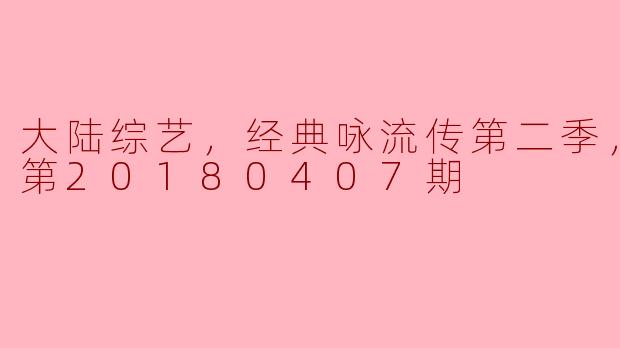 大陆综艺，经典咏流传第二季，更新至第20180407期