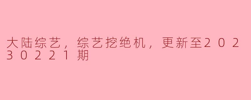 大陆综艺《综艺挖绝机》20230221期精彩回顾