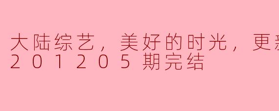 大陆综艺，美好的时光，更新至第20201205期完结