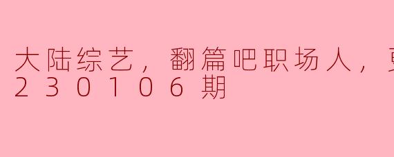 大陆综艺《翻篇吧职场人》在2023年1月6日更新了什么内容？