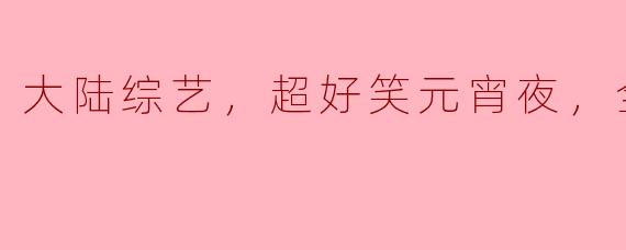 ### 大陆综艺：超好笑元宵夜，全1期