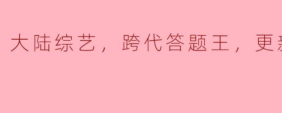 大陆综艺，跨代答题王，更新至8期