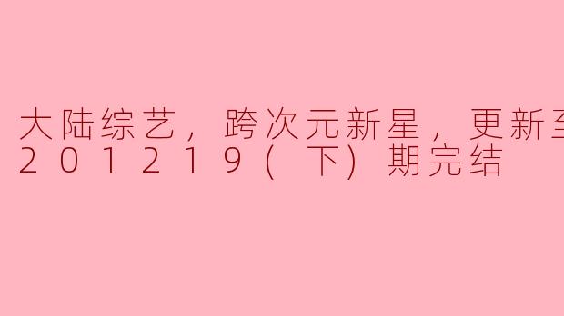 ### 大陆综艺《跨次元新星》：一场视听盛宴的完美收官