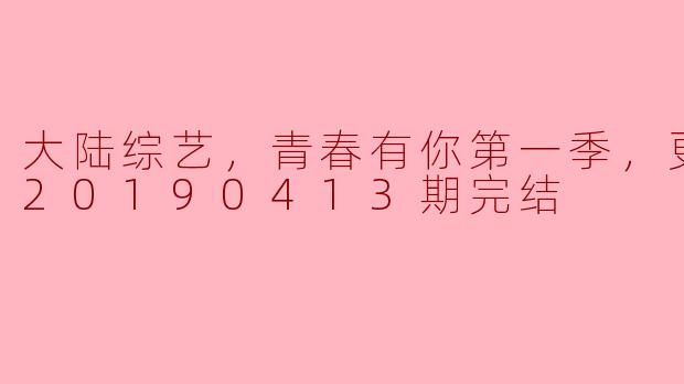 大陆综艺，青春有你第一季，更新至第20190413期完结