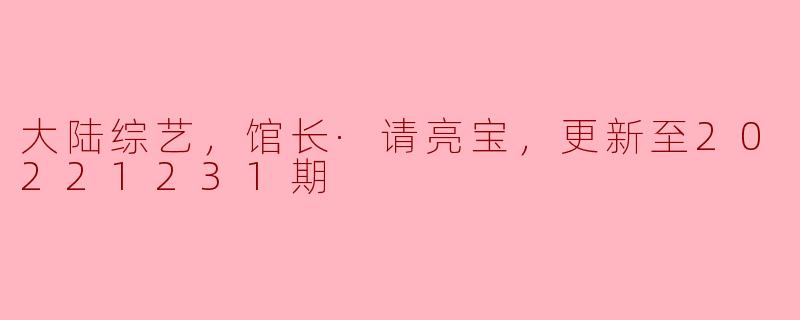 大陆综艺《馆长·请亮宝》更新至20221231期有什么特别的亮点和看点？
