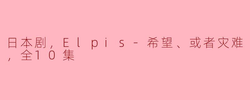 ** 日本剧《Elpis-希望、或者灾难》的主要剧情是什么？  **