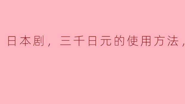 ### 日本剧《三千日元的使用方法》全8集精彩分析