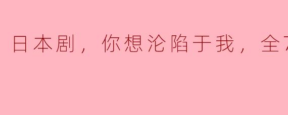 ### 追寻爱的真谛——《你想沦陷于我》全7集深度解析