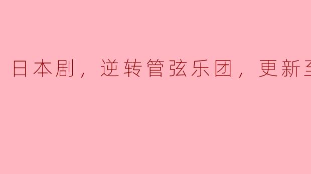日本剧，逆转管弦乐团，更新至10集