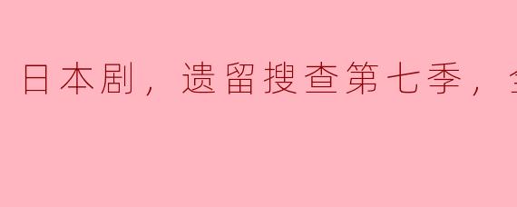 你可以简单介绍一下《遗留搜查》第七季的主要剧情和看点吗？