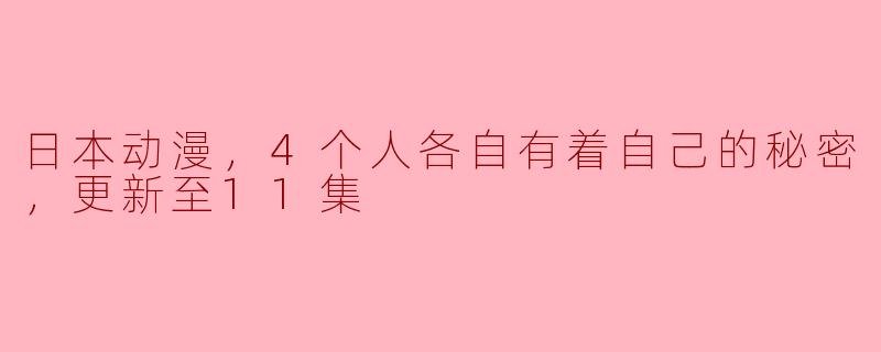 日本动漫，4个人各自有着自己的秘密，更新至11集