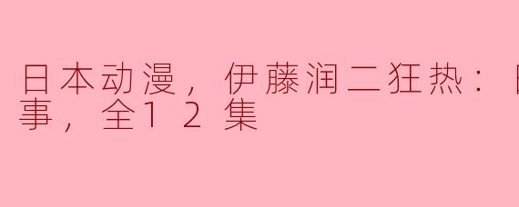 日本动漫，伊藤润二狂热：日本恐怖故事，全12集