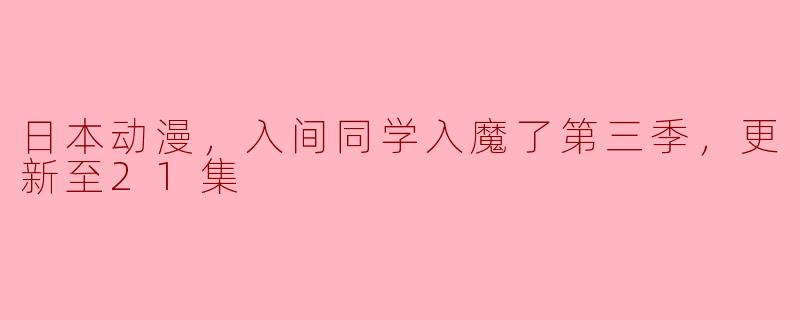 日本动漫，入间同学入魔了第三季，更新至21集