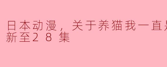日本动漫，关于养猫我一直是新手，更新至28集