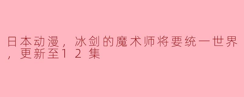 ** 《冰剑的魔术师将要统一世界》更新至12集的剧情如何发展？**