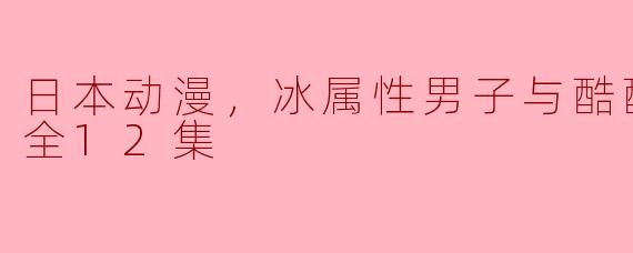 冷酷与热情的碰撞——《冰属性男子与酷酷女同事》全12集评析