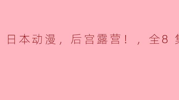 日本动漫，后宫露营！，全8集