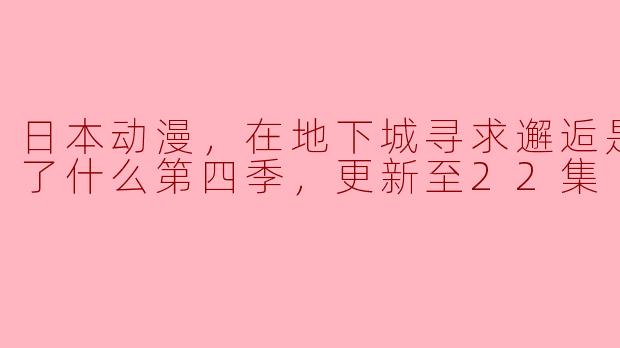 日本动漫，在地下城寻求邂逅是否搞错了什么第四季，更新至22集