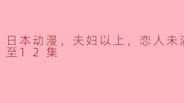 日本动漫，夫妇以上，恋人未满，更新至12集