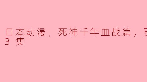 死神千年血战篇更新至第13集后，剧情有哪些重要的发展和新角色的登场？****
